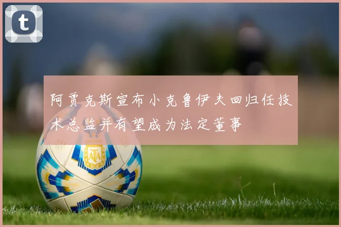 阿贾克斯宣布小克鲁伊夫回归任技术总监并有望成为法定董事