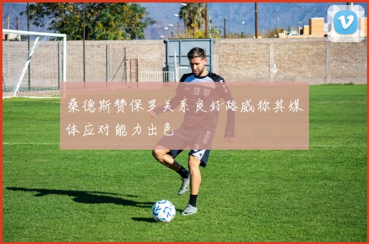 桑德斯赞保罗关系良好路威称其媒体应对能力出色
