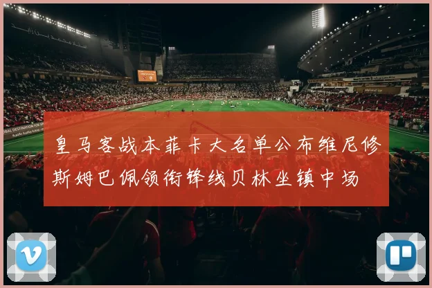 皇马客战本菲卡大名单公布维尼修斯姆巴佩领衔锋线贝林坐镇中场