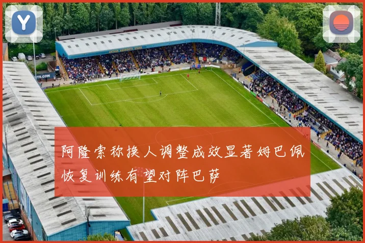 阿隆索称换人调整成效显著姆巴佩恢复训练有望对阵巴萨