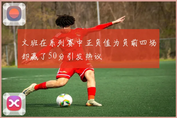 文班在系列赛中正负值为负前四场却赢了50分引发热议