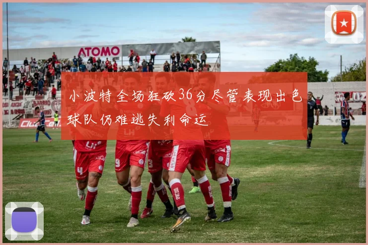 小波特全场狂砍36分尽管表现出色球队仍难逃失利命运