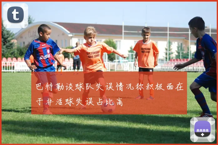 巴特勒谈球队失误情况称积极面在于非活球失误占比高