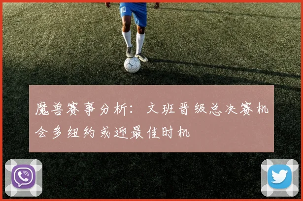魔兽赛事分析：文班晋级总决赛机会多纽约或迎最佳时机