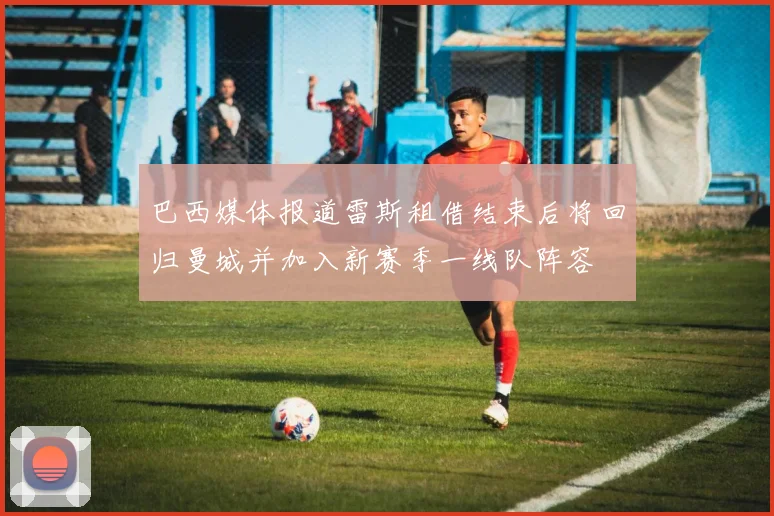 巴西媒体报道雷斯租借结束后将回归曼城并加入新赛季一线队阵容