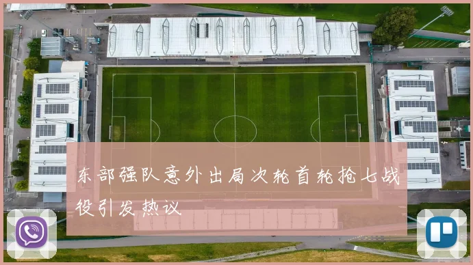 东部强队意外出局次轮首轮抢七战役引发热议