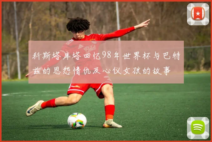 科斯塔库塔回忆98年世界杯与巴特兹的恩怨情仇及心仪女孩的故事