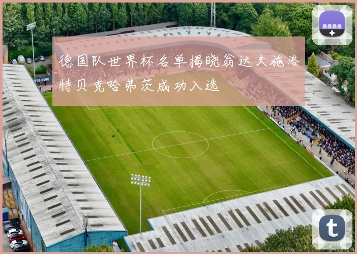 德国队世界杯名单揭晓翁达夫施洛特贝克哈弗茨成功入选