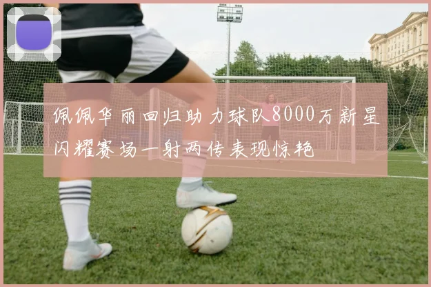 佩佩华丽回归助力球队8000万新星闪耀赛场一射两传表现惊艳