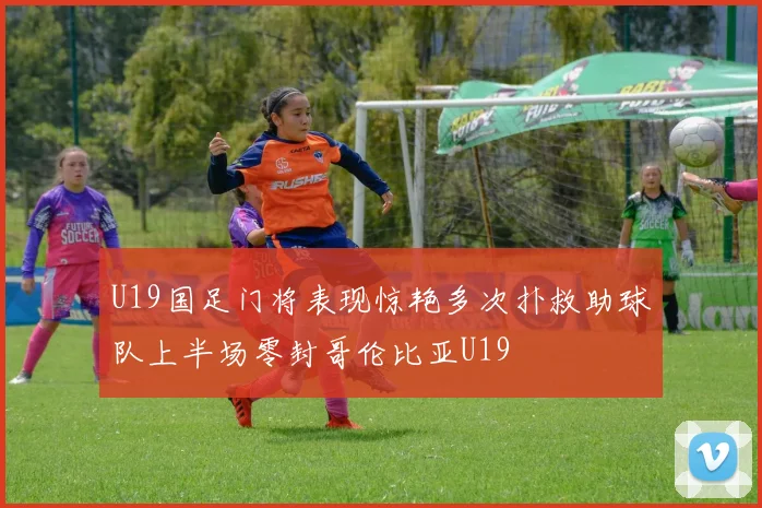 U19国足门将表现惊艳多次扑救助球队上半场零封哥伦比亚U19