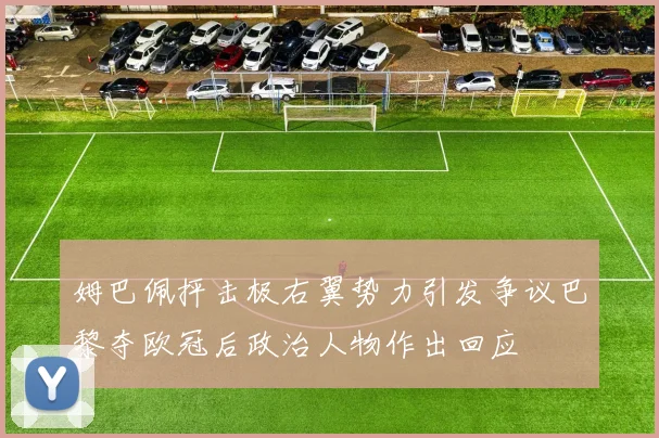 姆巴佩抨击极右翼势力引发争议巴黎夺欧冠后政治人物作出回应