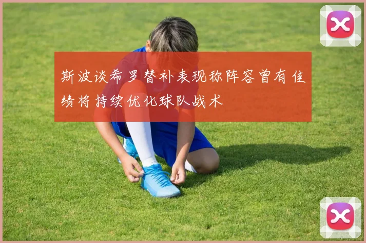 斯波谈希罗替补表现称阵容曾有佳绩将持续优化球队战术