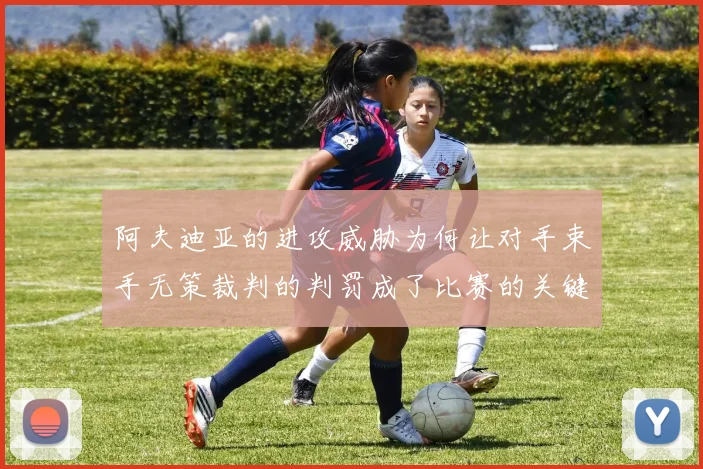 阿夫迪亚的进攻威胁为何让对手束手无策裁判的判罚成了比赛的关键因素