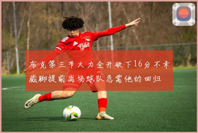 布克第三节火力全开砍下16分不幸崴脚提前离场球队急需他的回归