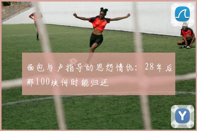 面包与卢指导的恩怨情仇：28年后那100块何时能归还