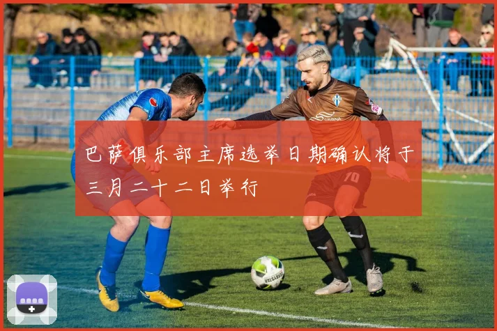 巴萨俱乐部主席选举日期确认将于三月二十二日举行